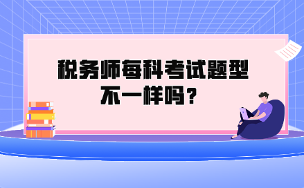 稅務(wù)師每科考試題型不一樣嗎？都考什么類型的題？