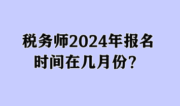 稅務(wù)師2024年報名時間在幾月份？