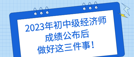 2023年初中級經濟師成績公布后 做好這三件事！