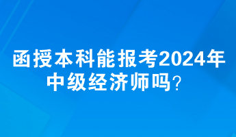 函授本科能報(bào)考2024年中級經(jīng)濟(jì)師嗎？