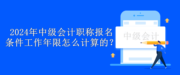 2024年中級會計職稱報名條件工作年限怎么計算的？