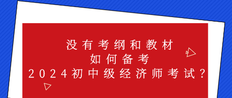 沒有考綱和教材 如何備考2024初中級經(jīng)濟(jì)師考試？