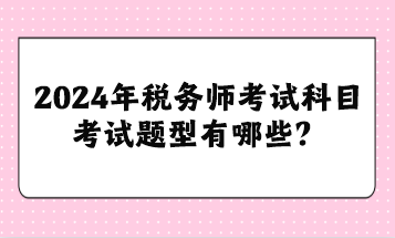 2024年稅務(wù)師考試科目考試題型有哪些？