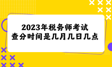 2023年稅務(wù)師考試查分時(shí)間是幾月幾日幾點(diǎn)