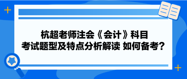 杭超老師注會(huì)《會(huì)計(jì)》科目考試題型及特點(diǎn)分析解讀 如何備考？