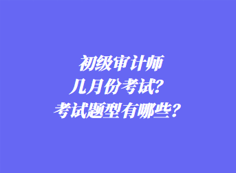 初級(jí)審計(jì)師幾月份考試？考試題型有哪些？