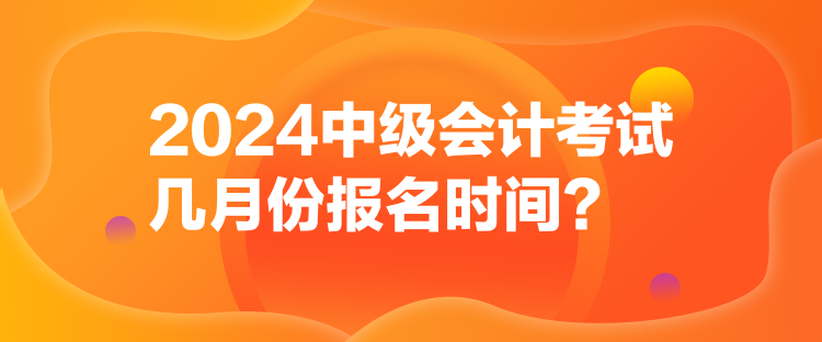 2024中級會計考試幾月份報名時間？