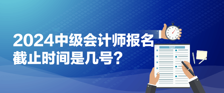 2024中級(jí)會(huì)計(jì)師報(bào)名截止時(shí)間是幾號(hào)？