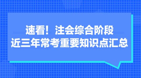 速看！注會(huì)綜合階段近三年常考重要知識(shí)點(diǎn)匯總