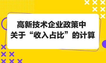 高新技術(shù)企業(yè)政策中關(guān)于“收入占比”的計算