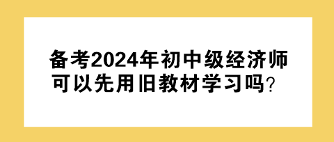 備考2024年初中級經(jīng)濟(jì)師 可以先用舊教材學(xué)習(xí)嗎？