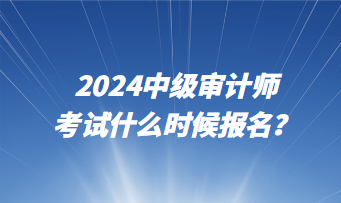 2024中級審計師考試什么時候報名？