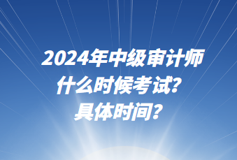 2024年中級(jí)審計(jì)師什么時(shí)候考試？具體時(shí)間？