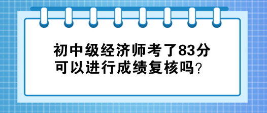 初中級(jí)經(jīng)濟(jì)師考了83分 可以進(jìn)行成績(jī)復(fù)核嗎？