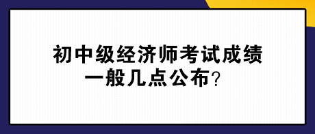 初中級經(jīng)濟(jì)師考試成績一般幾點(diǎn)公布？