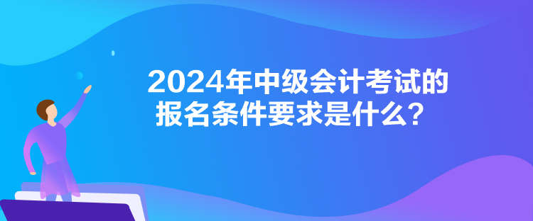 2024年中級會計考試的報名條件要求是什么？