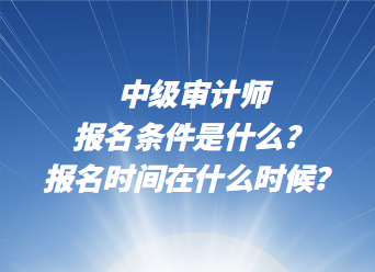 中級(jí)審計(jì)師報(bào)名條件是什么？報(bào)名時(shí)間在什么時(shí)候？