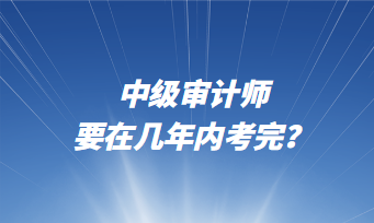 中級審計師要在幾年內(nèi)考完？