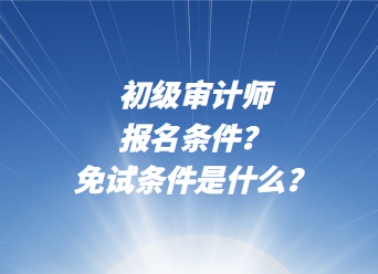 初級(jí)審計(jì)師報(bào)名條件？免試條件是什么？