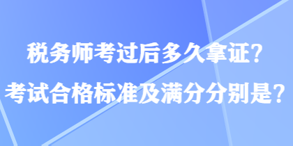 稅務(wù)師考過后多久拿證？考試合格標(biāo)準(zhǔn)及滿分分別是？