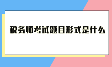 稅務(wù)師考試題目形式是什么