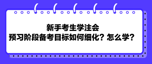 新手考生學注會，預習階段備考目標如何細化？怎么學？