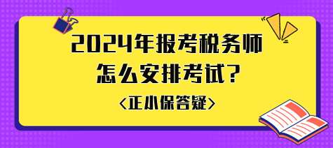 準(zhǔn)備2024年報(bào)考稅務(wù)師怎么安排考試比較好？