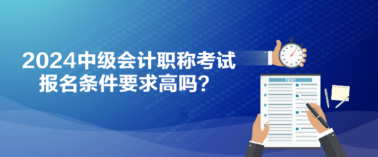 2024中級(jí)會(huì)計(jì)職稱(chēng)考試報(bào)名條件要求高嗎？