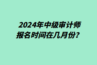 2024年中級(jí)審計(jì)師報(bào)名時(shí)間在幾月份？