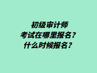 初級(jí)審計(jì)師考試在哪里報(bào)名？什么時(shí)候報(bào)名？