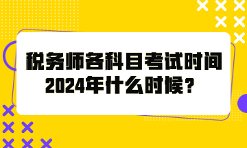 稅務(wù)師各科目考試時間2024年什么時候？