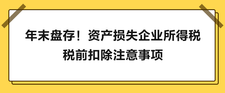 年末盤存！資產(chǎn)損失企業(yè)所得稅稅前扣除