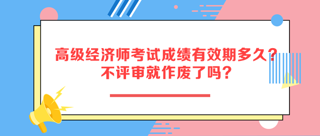 高級(jí)經(jīng)濟(jì)師考試成績(jī)有效期多久？不評(píng)審就作廢了嗎？