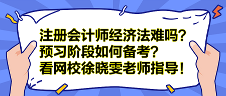 注冊(cè)會(huì)計(jì)師經(jīng)濟(jì)法難嗎？預(yù)習(xí)階段如何備考？看網(wǎng)校徐曉雯老師指導(dǎo)！