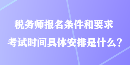 稅務(wù)師報(bào)名條件和要求考試時(shí)間具體安排是什么？