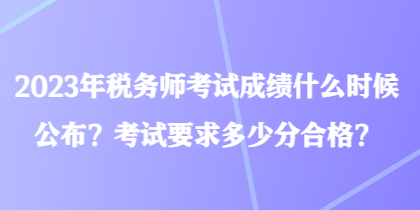 2023年稅務(wù)師考試成績(jī)什么時(shí)候公布？考試要求多少分合格？