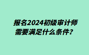 報名2024初級審計師需要滿足什么條件？