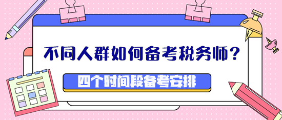 不同人群如何備考稅務(wù)師？四個時間段備考安排看這里