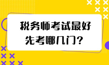 稅務(wù)師考試最好先考哪幾門(mén)？