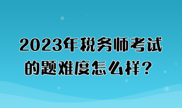 2023年稅務(wù)師考試的題難度怎么樣？