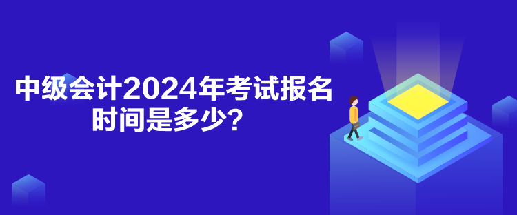 中級會計(jì)2024年考試報(bào)名時(shí)間是多少？