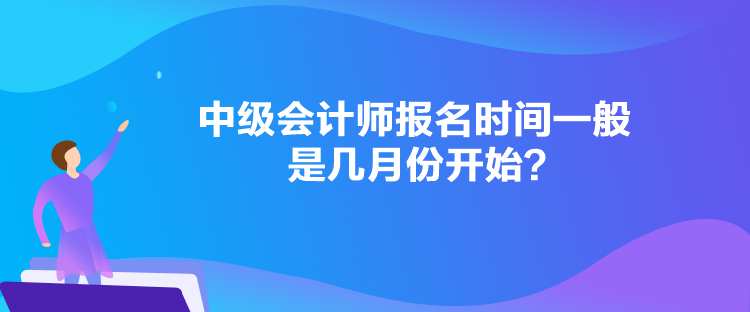 中級會計師報名時間一般是幾月份開始？