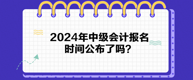 2024年中級會計報名時間公布了嗎？