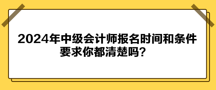 2024年中級會計(jì)師報名時間和條件要求你都清楚嗎？