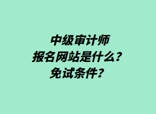 中級審計師報名網(wǎng)站是什么？免試條件？