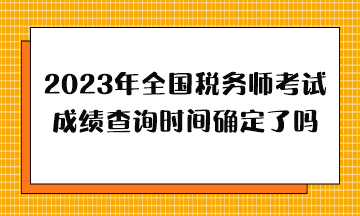 2023年全國稅務(wù)師考試成績查詢時間確定了嗎？哪天出分？