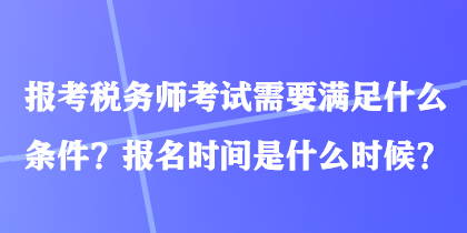 報(bào)考稅務(wù)師考試需要滿足什么條件？報(bào)名時(shí)間是什么時(shí)候？