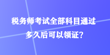 稅務(wù)師考試全部科目通過多久后可以領(lǐng)證？