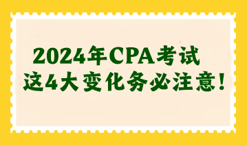 2024年CPA考試這4大變化務(wù)必注意！