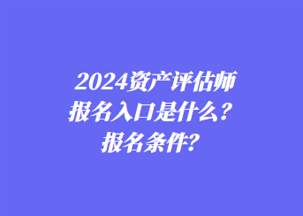 2024資產(chǎn)評(píng)估師報(bào)名入口是什么？報(bào)名條件？